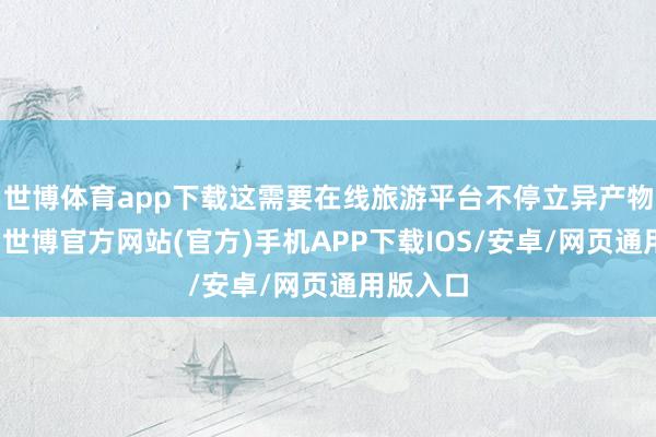 世博体育app下载这需要在线旅游平台不停立异产物和做事-世博官方网站(官方)手机APP下载IOS/安卓/网页通用版入口