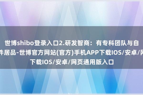 世博shibo登录入口2.研发智商：有专科团队与自主常识产权软件居品-世博官方网站(官方)手机APP下载IOS/安卓/网页通用版入口