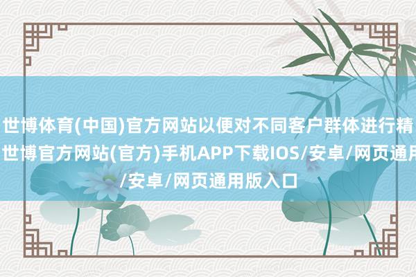 世博体育(中国)官方网站以便对不同客户群体进行精确营销-世博官方网站(官方)手机APP下载IOS/安卓/网页通用版入口