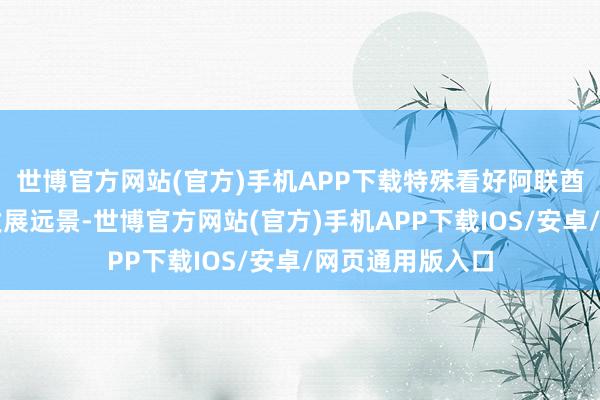 世博官方网站(官方)手机APP下载特殊看好阿联酋及中东地区的发展远景-世博官方网站(官方)手机APP下载IOS/安卓/网页通用版入口
