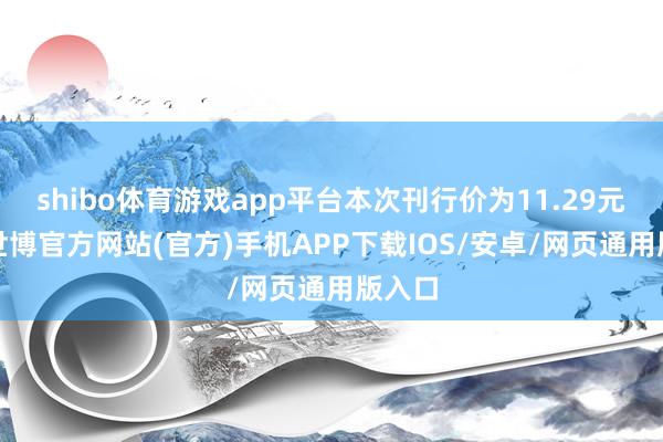 shibo体育游戏app平台本次刊行价为11.29元/股-世博官方网站(官方)手机APP下载IOS/安卓/网页通用版入口