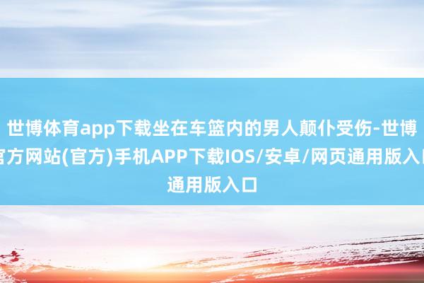 世博体育app下载坐在车篮内的男人颠仆受伤-世博官方网站(官方)手机APP下载IOS/安卓/网页通用版入口