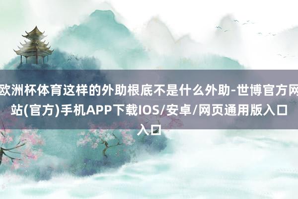 欧洲杯体育这样的外助根底不是什么外助-世博官方网站(官方)手机APP下载IOS/安卓/网页通用版入口