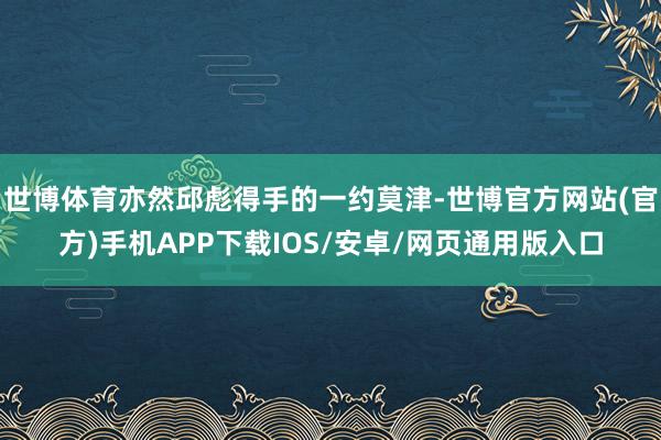 世博体育亦然邱彪得手的一约莫津-世博官方网站(官方)手机APP下载IOS/安卓/网页通用版入口
