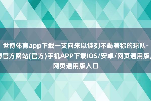 世博体育app下载一支向来以镂刻不竭著称的球队-世博官方网站(官方)手机APP下载IOS/安卓/网页通用版入口