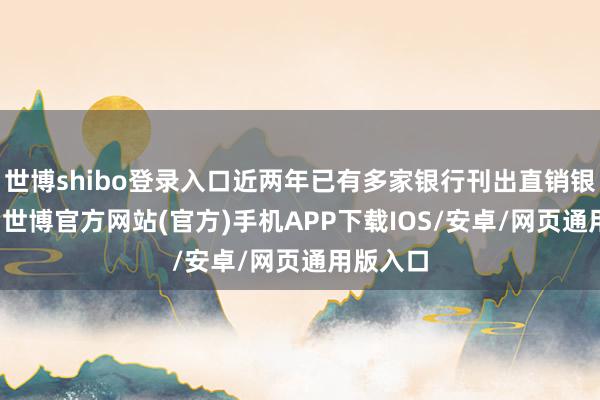 世博shibo登录入口近两年已有多家银行刊出直销银行App-世博官方网站(官方)手机APP下载IOS/安卓/网页通用版入口