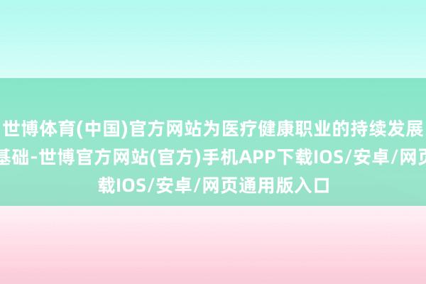 世博体育(中国)官方网站为医疗健康职业的持续发展奠定坚实的基础-世博官方网站(官方)手机APP下载IOS/安卓/网页通用版入口
