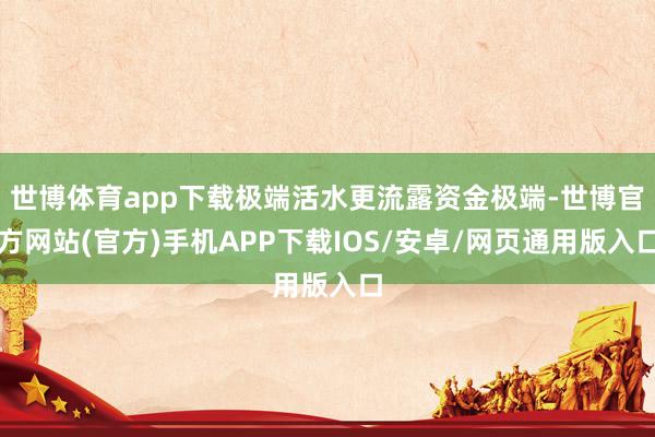 世博体育app下载极端活水更流露资金极端-世博官方网站(官方)手机APP下载IOS/安卓/网页通用版入口