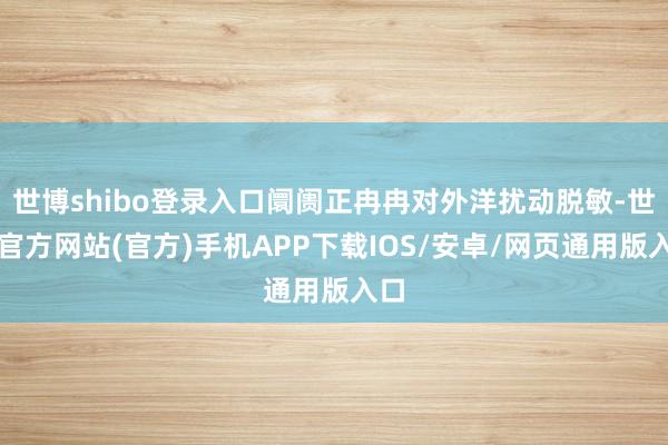 世博shibo登录入口阛阓正冉冉对外洋扰动脱敏-世博官方网站(官方)手机APP下载IOS/安卓/网页通用版入口