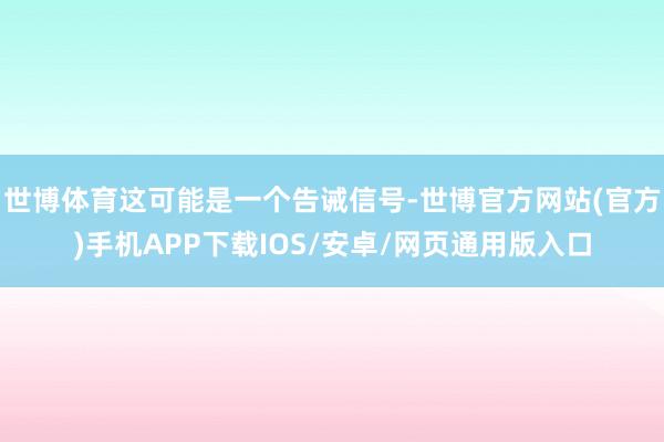 世博体育这可能是一个告诫信号-世博官方网站(官方)手机APP下载IOS/安卓/网页通用版入口