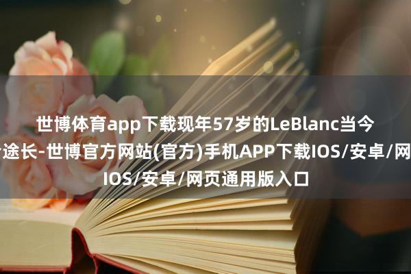 世博体育app下载　　现年57岁的LeBlanc当今担任群众安沿途长-世博官方网站(官方)手机APP下载IOS/安卓/网页通用版入口