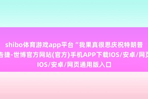shibo体育游戏app平台“我果真很思庆祝特朗普总统的伟大告捷-世博官方网站(官方)手机APP下载IOS/安卓/网页通用版入口