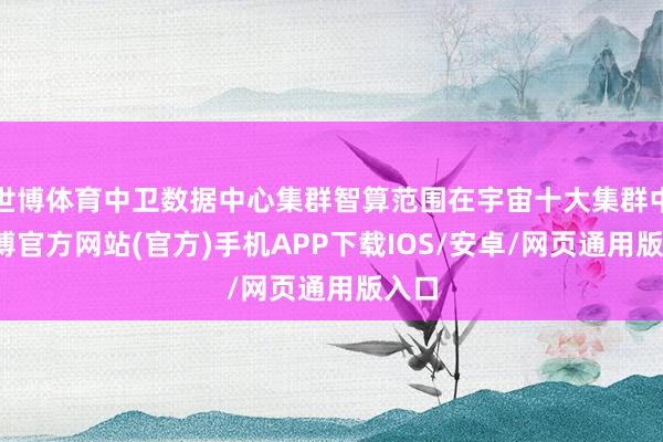 世博体育中卫数据中心集群智算范围在宇宙十大集群中-世博官方网站(官方)手机APP下载IOS/安卓/网页通用版入口