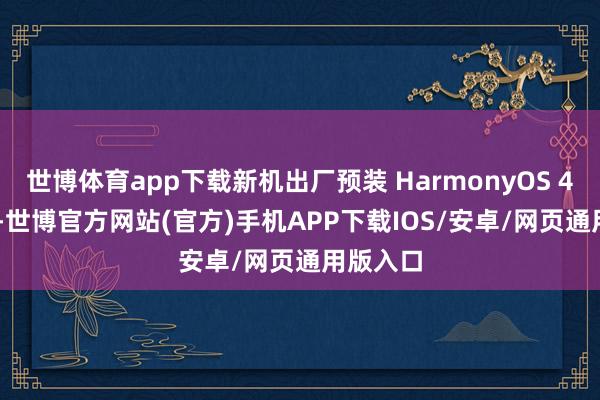 世博体育app下载新机出厂预装 HarmonyOS 4.3 系统-世博官方网站(官方)手机APP下载IOS/安卓/网页通用版入口