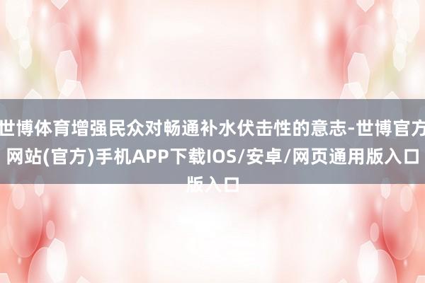 世博体育增强民众对畅通补水伏击性的意志-世博官方网站(官方)手机APP下载IOS/安卓/网页通用版入口