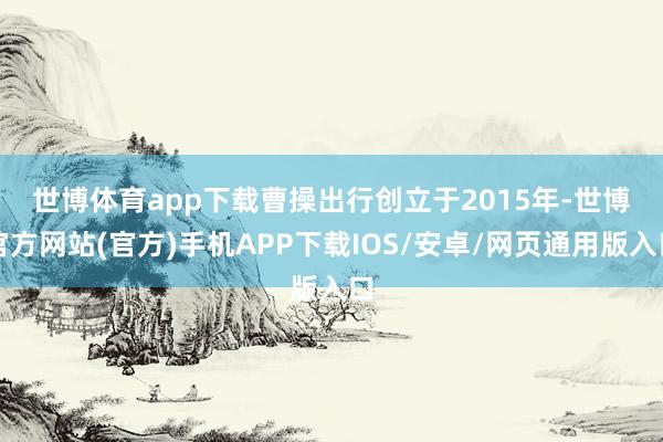 世博体育app下载　　曹操出行创立于2015年-世博官方网站(官方)手机APP下载IOS/安卓/网页通用版入口