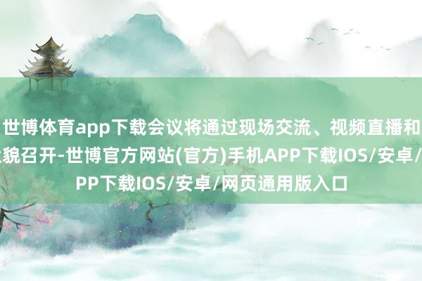 世博体育app下载会议将通过现场交流、视频直播和汇集笔墨互动状貌召开-世博官方网站(官方)手机APP下载IOS/安卓/网页通用版入口