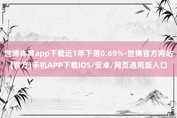 世博体育app下载近1年下落0.69%-世博官方网站(官方)手机APP下载IOS/安卓/网页通用版入口