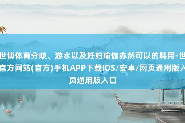 世博体育分歧、游水以及妊妇瑜伽亦然可以的聘用-世博官方网站(官方)手机APP下载IOS/安卓/网页通用版入口