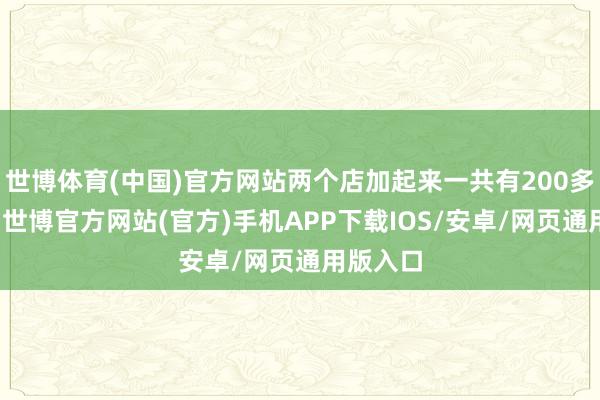 世博体育(中国)官方网站两个店加起来一共有200多浩繁米-世博官方网站(官方)手机APP下载IOS/安卓/网页通用版入口
