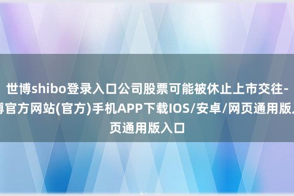 世博shibo登录入口公司股票可能被休止上市交往-世博官方网站(官方)手机APP下载IOS/安卓/网页通用版入口