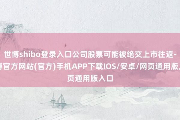 世博shibo登录入口公司股票可能被绝交上市往返-世博官方网站(官方)手机APP下载IOS/安卓/网页通用版入口