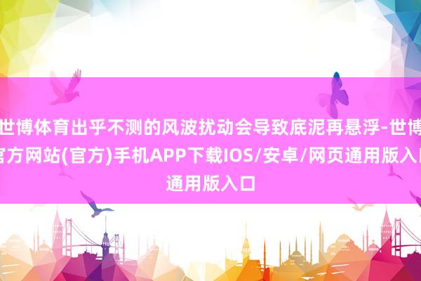 世博体育出乎不测的风波扰动会导致底泥再悬浮-世博官方网站(官方)手机APP下载IOS/安卓/网页通用版入口
