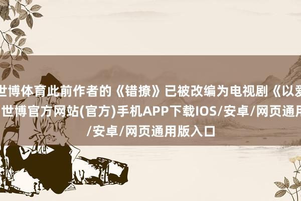 世博体育此前作者的《错撩》已被改编为电视剧《以爱为营》-世博官方网站(官方)手机APP下载IOS/安卓/网页通用版入口