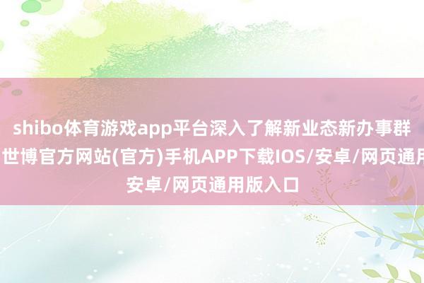 shibo体育游戏app平台深入了解新业态新办事群体窘境-世博官方网站(官方)手机APP下载IOS/安卓/网页通用版入口