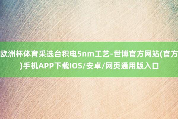 欧洲杯体育采选台积电5nm工艺-世博官方网站(官方)手机APP下载IOS/安卓/网页通用版入口