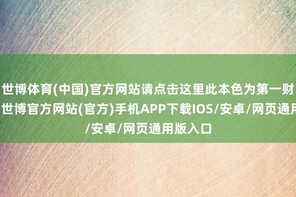 世博体育(中国)官方网站请点击这里此本色为第一财经原创-世博官方网站(官方)手机APP下载IOS/安卓/网页通用版入口