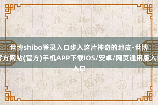 世博shibo登录入口　　　　步入这片神奇的地皮-世博官方网站(官方)手机APP下载IOS/安卓/网页通用版入口