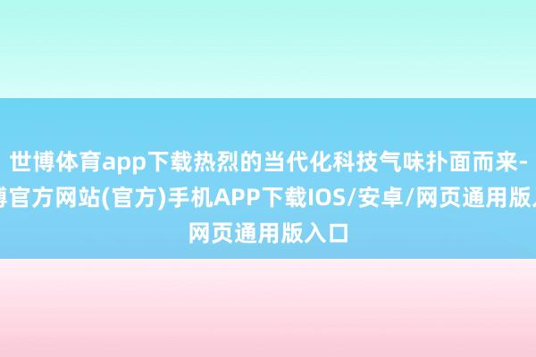 世博体育app下载热烈的当代化科技气味扑面而来-世博官方网站(官方)手机APP下载IOS/安卓/网页通用版入口