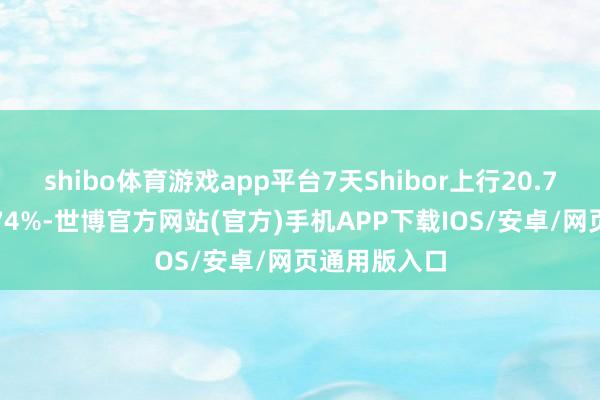 shibo体育游戏app平台7天Shibor上行20.7个基点报1.74%-世博官方网站(官方)手机APP下载IOS/安卓/网页通用版入口