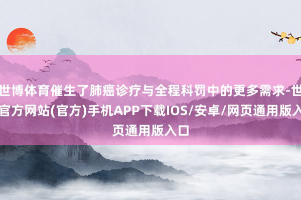 世博体育催生了肺癌诊疗与全程科罚中的更多需求-世博官方网站(官方)手机APP下载IOS/安卓/网页通用版入口
