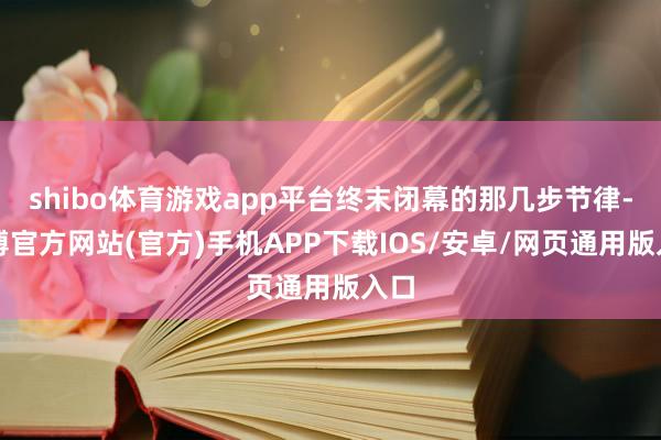 shibo体育游戏app平台终末闭幕的那几步节律-世博官方网站(官方)手机APP下载IOS/安卓/网页通用版入口