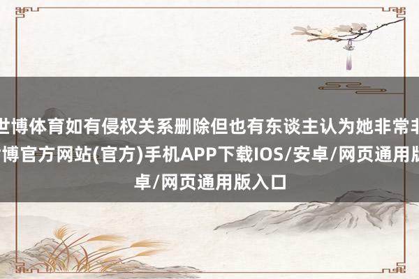世博体育如有侵权关系删除但也有东谈主认为她非常非常-世博官方网站(官方)手机APP下载IOS/安卓/网页通用版入口