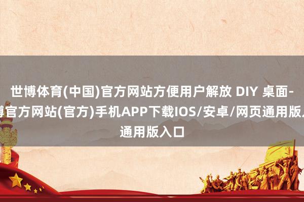 世博体育(中国)官方网站方便用户解放 DIY 桌面-世博官方网站(官方)手机APP下载IOS/安卓/网页通用版入口