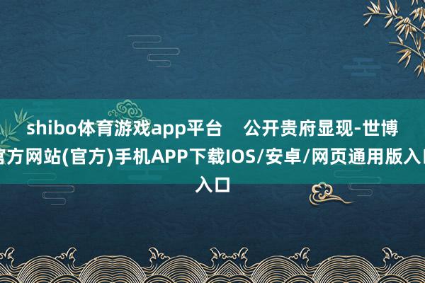 shibo体育游戏app平台    公开贵府显现-世博官方网站(官方)手机APP下载IOS/安卓/网页通用版入口