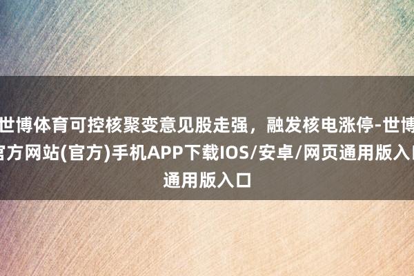 世博体育可控核聚变意见股走强，融发核电涨停-世博官方网站(官方)手机APP下载IOS/安卓/网页通用版入口