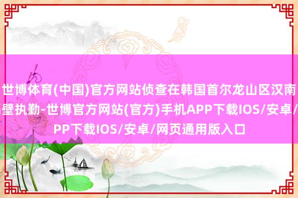 世博体育(中国)官方网站侦查在韩国首尔龙山区汉南洞的总统官邸隔壁执勤-世博官方网站(官方)手机APP下载IOS/安卓/网页通用版入口