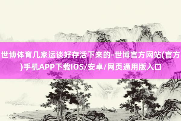 世博体育几家运谈好存活下来的-世博官方网站(官方)手机APP下载IOS/安卓/网页通用版入口