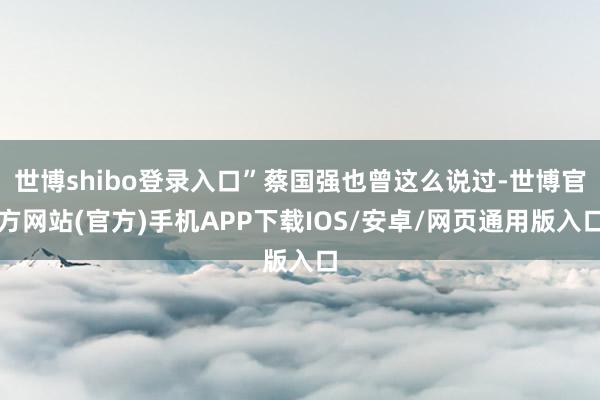 世博shibo登录入口”蔡国强也曾这么说过-世博官方网站(官方)手机APP下载IOS/安卓/网页通用版入口