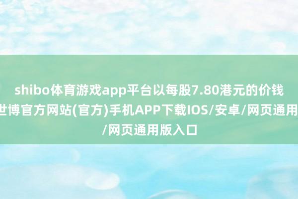 shibo体育游戏app平台以每股7.80港元的价钱回购-世博官方网站(官方)手机APP下载IOS/安卓/网页通用版入口