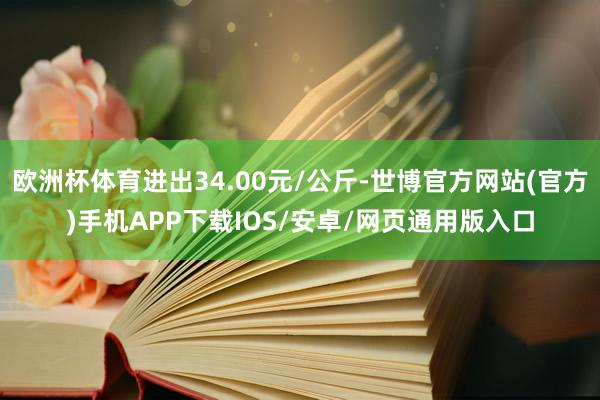 欧洲杯体育进出34.00元/公斤-世博官方网站(官方)手机APP下载IOS/安卓/网页通用版入口