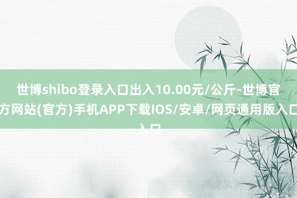 世博shibo登录入口出入10.00元/公斤-世博官方网站(官方)手机APP下载IOS/安卓/网页通用版入口