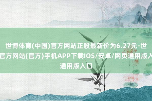 世博体育(中国)官方网站正股最新价为6.27元-世博官方网站(官方)手机APP下载IOS/安卓/网页通用版入口
