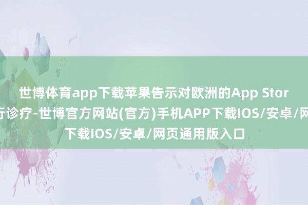 世博体育app下载苹果告示对欧洲的App Store支付步调进行诊疗-世博官方网站(官方)手机APP下载IOS/安卓/网页通用版入口