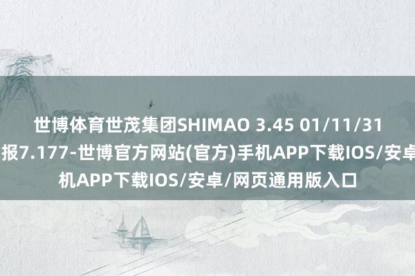 世博体育世茂集团SHIMAO 3.45 01/11/31价钱高潮2.458%报7.177-世博官方网站(官方)手机APP下载IOS/安卓/网页通用版入口