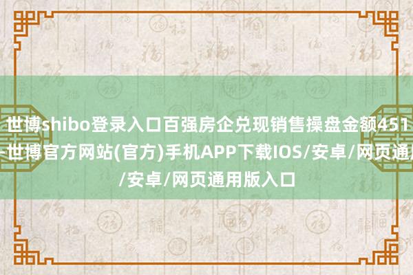 世博shibo登录入口百强房企兑现销售操盘金额4513.9亿元-世博官方网站(官方)手机APP下载IOS/安卓/网页通用版入口